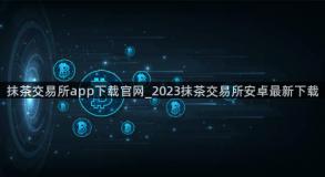 抹茶交易所app下载官网_2023抹茶交易所安卓最新下载