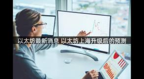 以太坊最新消息 以太坊上海升级后的预测