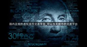 国内正规的虚拟货币交易平台_可以当天提币的交易平台
