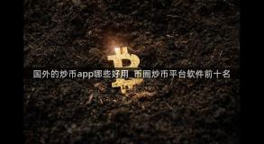 国外的炒币app哪些好用_币圈炒币平台软件前十名