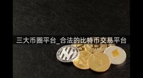 三大币圈平台_合法的比特币交易平台