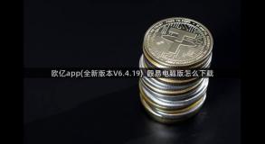 欧亿app(全新版本V6.4.19)_殴易电脑版怎么下载
