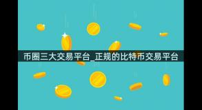 币圈三大交易平台_正规的比特币交易平台