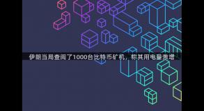 伊朗当局查阅了1000台比特币矿机，称其用电量激增