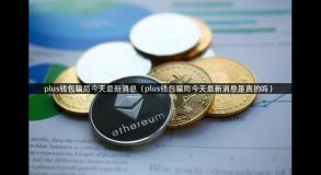 plus钱包骗局今天最新消息（plus钱包骗局今天最新消息是真的吗）