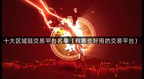 十大区域链交易平台名单（有哪些好用的交易平台）