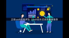 正规usdt交易平台（usdt软件交易所最新推荐
