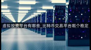 虚拟投资平台有哪些_比特币交易平台哪个稳定