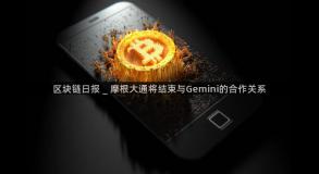 区块链日报 _ 摩根大通将结束与Gemini的合作关系