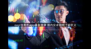 ouyi交易所app最新登录 国内安卓如何下载欧义