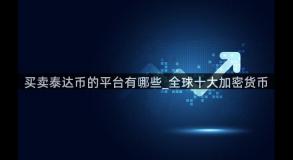 买卖泰达币的平台有哪些_全球十大加密货币