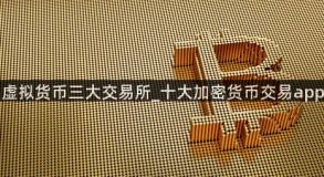 中国虚拟货币三大交易所_十大加密货币交易app排名