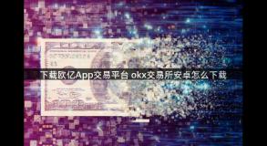 下载欧亿App交易平台 okx交易所安卓怎么下载