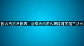 币圈合约交易技巧，永续合约怎么玩稳赚不赔干货分享