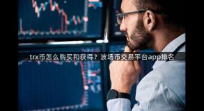 trx币怎么购买和获得？波场币交易平台app排名