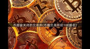 币圈被关闭的交易所(币圈交易所前100排名)