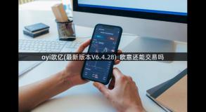 oyi欧亿(最新版本V6.4.28)_欧意还能交易吗