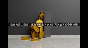 欧洲布局，南美，比特币现金（BCH）再次攻下四个新市场