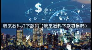 我来数科好下款吗（我来数科下款容易吗）