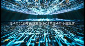 维卡币2023年最新消息(2023年维卡币今日消息)