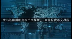 大陆还能用的虚拟币交易所_三大虚拟货币交易所