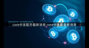 core中本聪币最新消息 core中本聪最新消息
