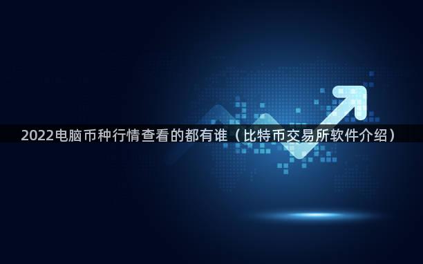 2022电脑币种行情查看的都有谁（比特币交易所软件介绍）