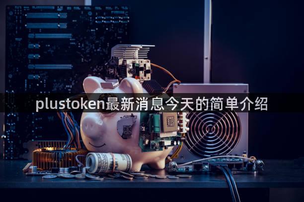 plustoken最新消息今天的简单介绍