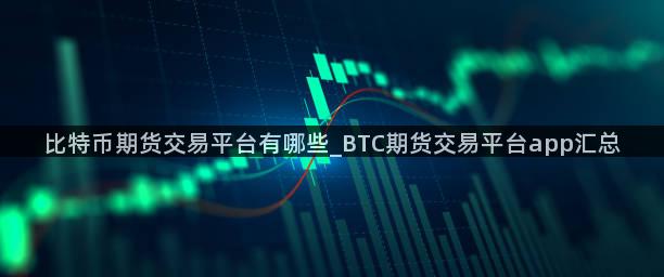 比特币期货交易平台有哪些_BTC期货交易平台app汇总