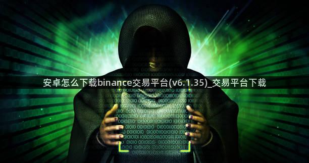 安卓怎么下载binance交易平台(v6.1.35)_交易平台下载