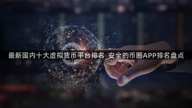 最新国内十大虚拟货币平台排名_安全的币圈APP排名盘点
