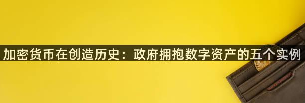 加密货币在创造历史：政府拥抱数字资产的五个实例