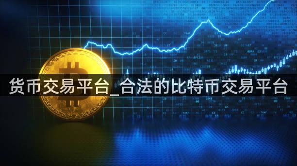 货币交易平台_合法的比特币交易平台