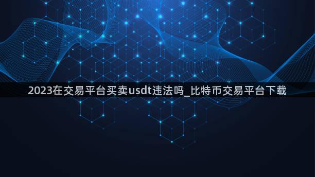 2023在交易平台买卖usdt违法吗_比特币交易平台下载