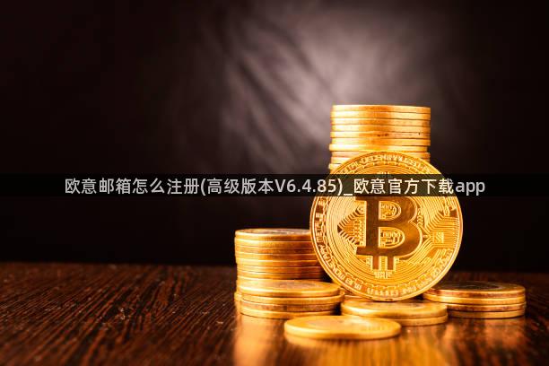 欧意邮箱怎么注册(高级版本V6.4.85)_欧意官方下载app