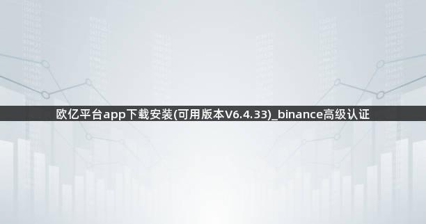 欧亿平台app下载安装(可用版本V6.4.33)_binance高级认证