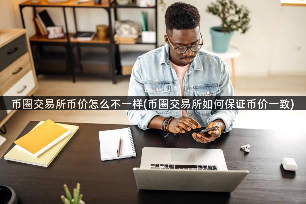 币圈交易所币价怎么不一样(币圈交易所如何保证币价一致)