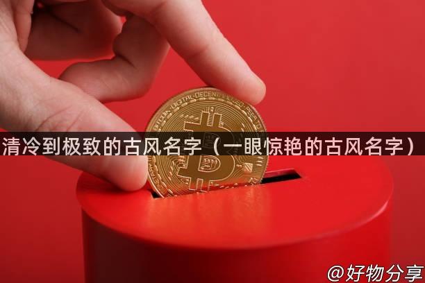 清冷到极致的古风名字（一眼惊艳的古风名字）