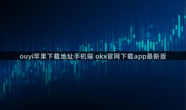 ouyi苹果下载地址手机端 okx官网下载app最新版