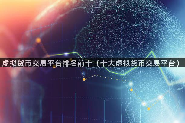 虚拟货币交易平台排名前十（十大虚拟货币交易平台）