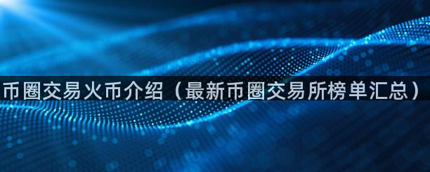 币圈交易火币介绍（最新币圈交易所榜单汇总）