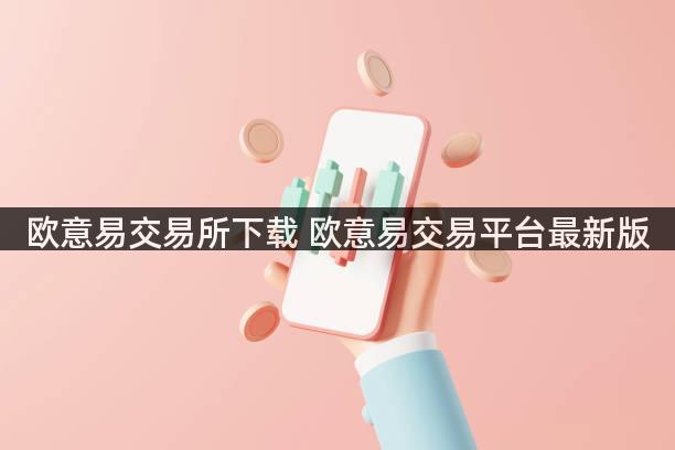欧意易交易所下载 欧意易交易平台最新版