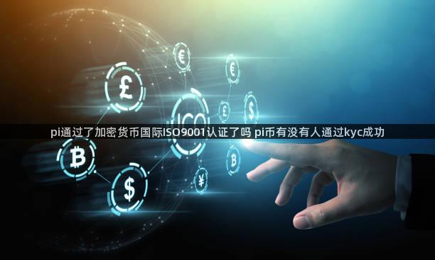 pi通过了加密货币国际ISO9001认证了吗 pi币有没有人通过kyc成功