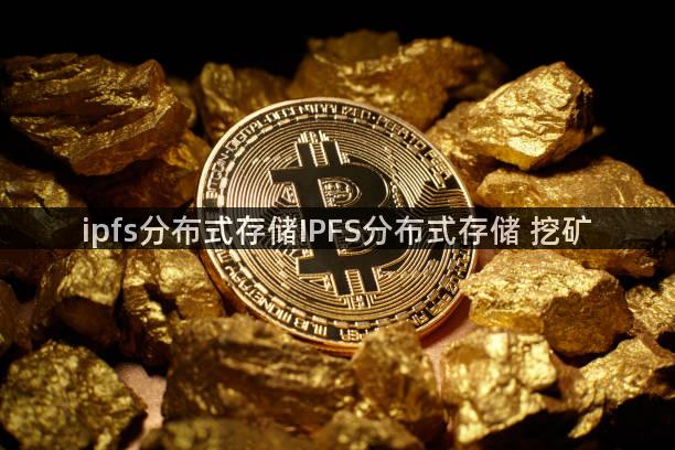 ipfs分布式存储IPFS分布式存储 挖矿