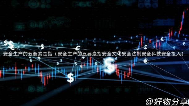 安全生产的五要素是指（安全生产的五要素指安全文化安全法制安全科技安全投入）