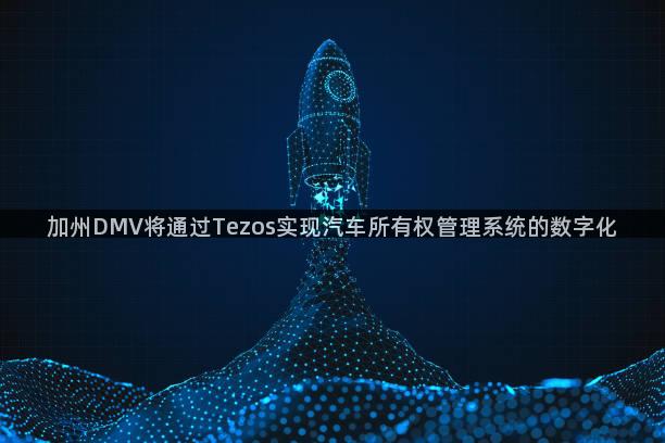 加州DMV将通过Tezos实现汽车所有权管理系统的数字化