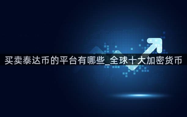 买卖泰达币的平台有哪些_全球十大加密货币