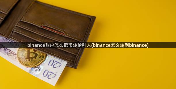 binance账户怎么把币转给别人(binance怎么转到binance)