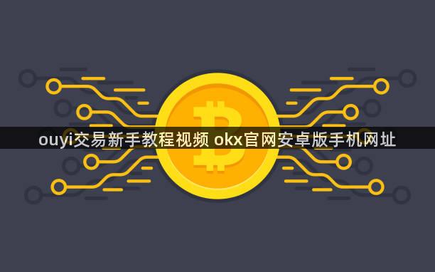 ouyi交易新手教程视频 okx官网安卓版手机网址