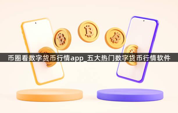 币圈看数字货币行情app_五大热门数字货币行情软件